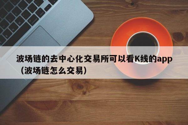 波场链的去中心化交易所可以看K线的app（波场链怎么交易）-第1张图片-欧意下载